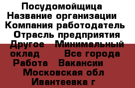 Посудомойщица › Название организации ­ Компания-работодатель › Отрасль предприятия ­ Другое › Минимальный оклад ­ 1 - Все города Работа » Вакансии   . Московская обл.,Ивантеевка г.